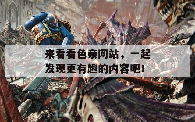 来看看色亲网站，一起发现更有趣的内容吧！