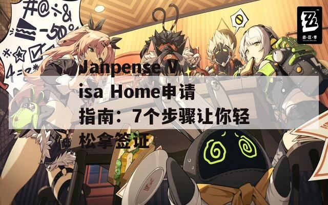Janpense Visa Home申请指南：7个步骤让你轻松拿签证
