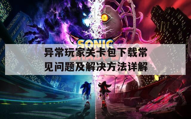 异常玩家关卡包下载常见问题及解决方法详解