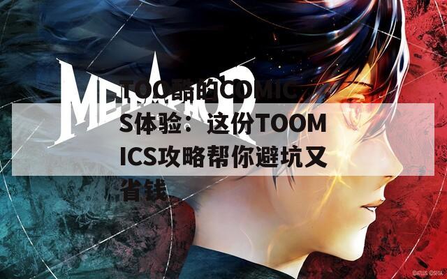 TOO酷的COMICS体验：这份TOOMICS攻略帮你避坑又省钱
