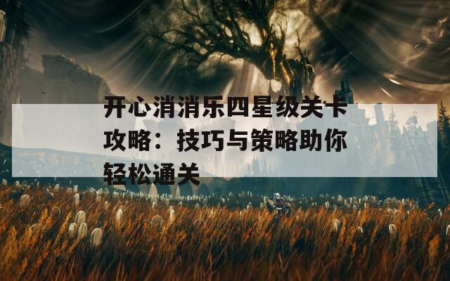 开心消消乐四星级关卡攻略：技巧与策略助你轻松通关