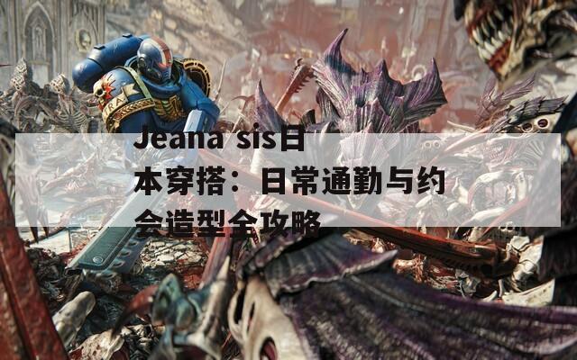 Jeana sis日本穿搭：日常通勤与约会造型全攻略