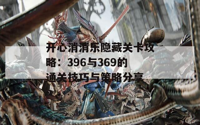 开心消消乐隐藏关卡攻略：396与369的通关技巧与策略分享