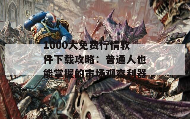 1000大免费行情软件下载攻略：普通人也能掌握的市场观察利器
