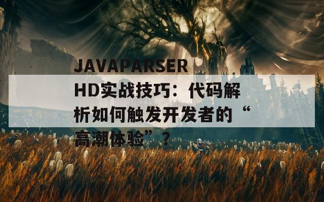 JAVAPARSERHD实战技巧：代码解析如何触发开发者的“高潮体验”？