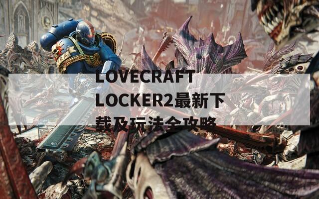 LOVECRAFT LOCKER2最新下载及玩法全攻略