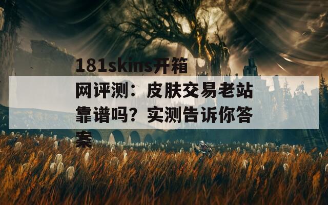 181skins开箱网评测：皮肤交易老站靠谱吗？实测告诉你答案
