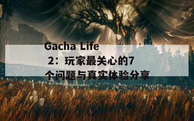 Gacha Life 2：玩家最关心的7个问题与真实体验分享