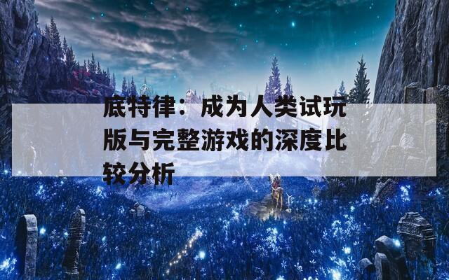 底特律：成为人类试玩版与完整游戏的深度比较分析