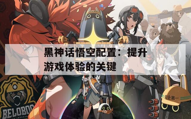 黑神话悟空配置：提升游戏体验的关键