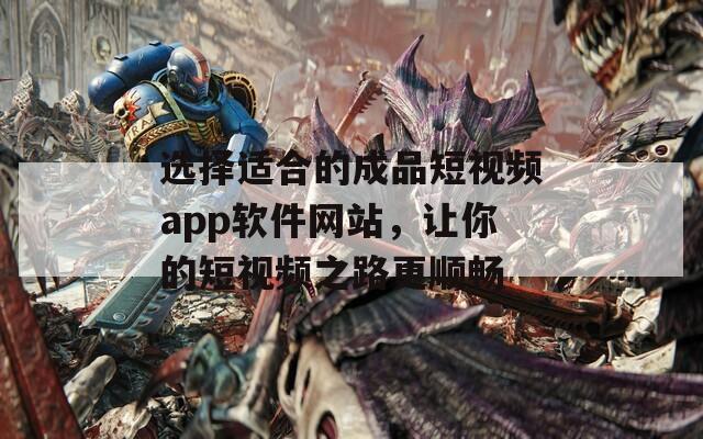 选择适合的成品短视频app软件网站，让你的短视频之路更顺畅