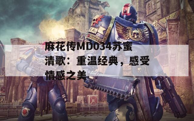 麻花传MD034苏蜜清歌：重温经典，感受情感之美