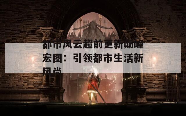都市风云超前更新巅峰宏图：引领都市生活新风尚