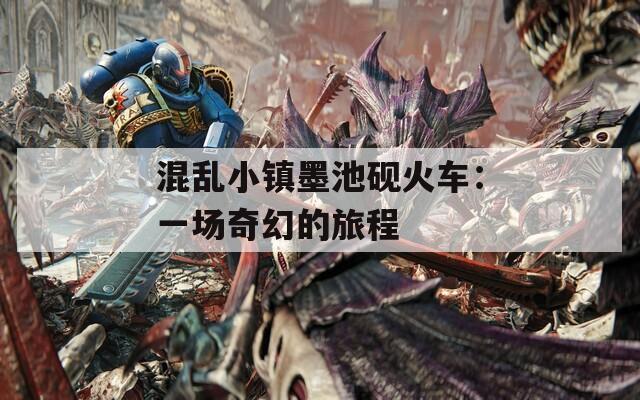 混乱小镇墨池砚火车：一场奇幻的旅程