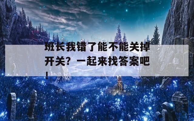 班长我错了能不能关掉开关？一起来找答案吧！