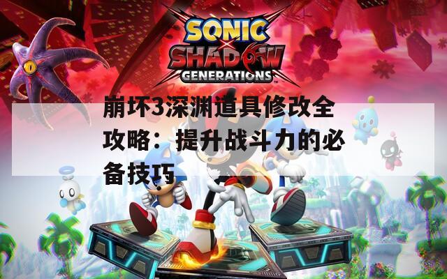 崩坏3深渊道具修改全攻略：提升战斗力的必备技巧