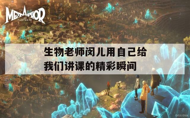 生物老师闵儿用自己给我们讲课的精彩瞬间