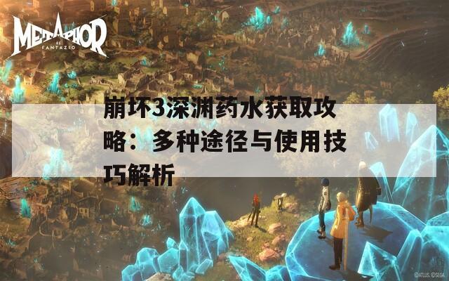 崩坏3深渊药水获取攻略：多种途径与使用技巧解析