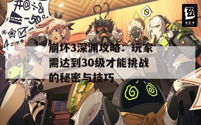 崩坏3深渊攻略：玩家需达到30级才能挑战的秘密与技巧