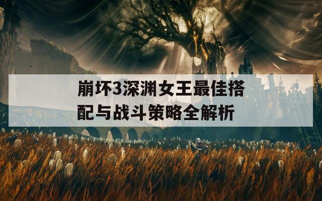崩坏3深渊女王最佳搭配与战斗策略全解析