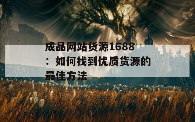 成品网站货源1688：如何找到优质货源的最佳方法