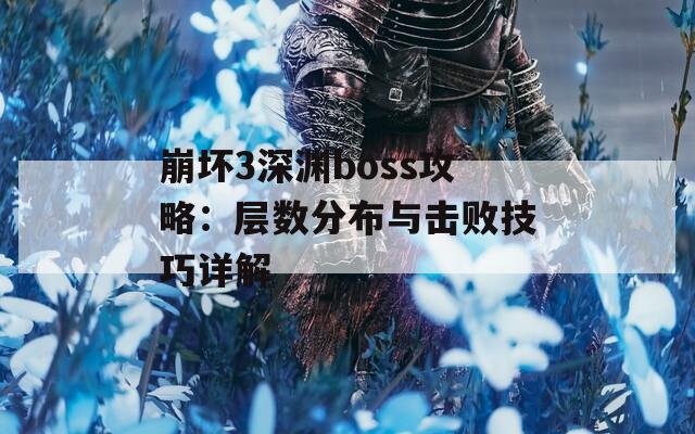 崩坏3深渊boss攻略：层数分布与击败技巧详解