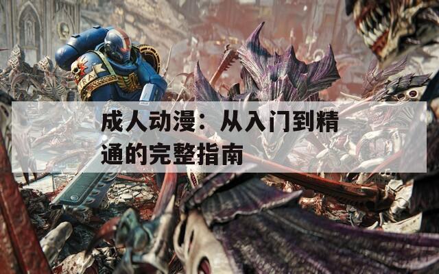 成人动漫：从入门到精通的完整指南