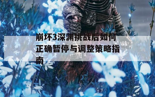 崩坏3深渊挑战后如何正确暂停与调整策略指南