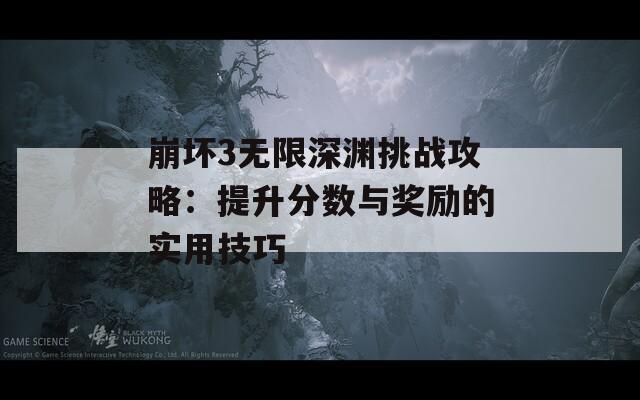崩坏3无限深渊挑战攻略：提升分数与奖励的实用技巧