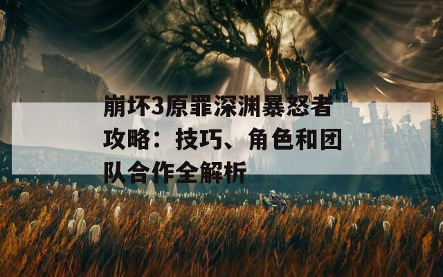 崩坏3原罪深渊暴怒者攻略：技巧、角色和团队合作全解析