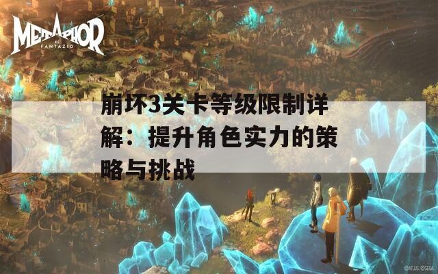 崩坏3关卡等级限制详解：提升角色实力的策略与挑战