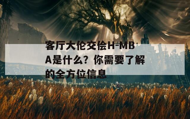 客厅大伦交侩H-MBA是什么？你需要了解的全方位信息