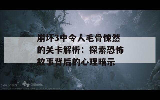 崩坏3中令人毛骨悚然的关卡解析：探索恐怖故事背后的心理暗示