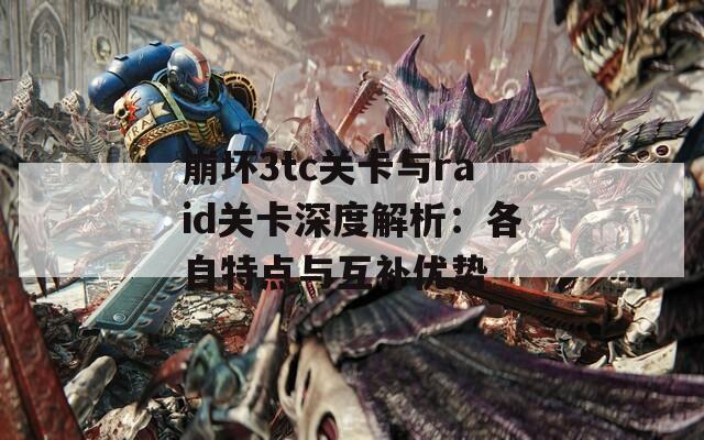 崩坏3tc关卡与raid关卡深度解析：各自特点与互补优势
