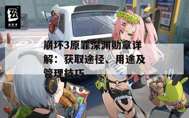 崩坏3原罪深渊勋章详解：获取途径、用途及管理技巧