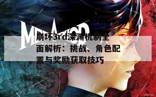 崩坏3rd深渊机制全面解析：挑战、角色配置与奖励获取技巧