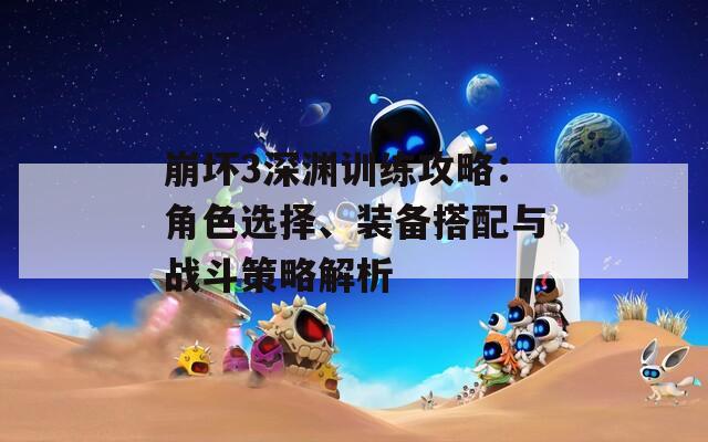 崩坏3深渊训练攻略：角色选择、装备搭配与战斗策略解析