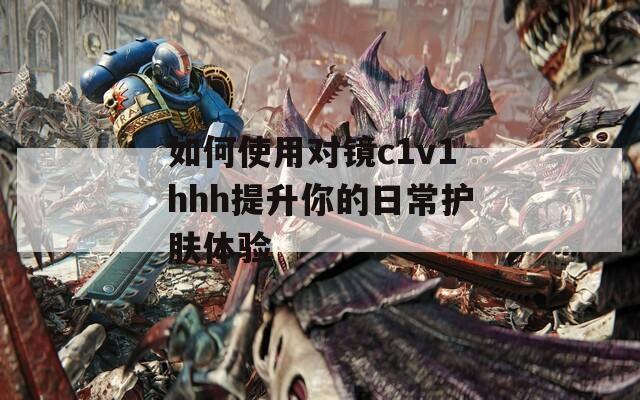 如何使用对镜c1v1hhh提升你的日常护肤体验