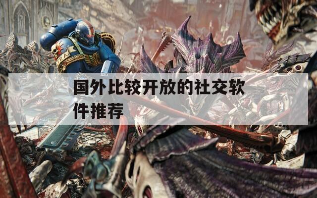国外比较开放的社交软件推荐