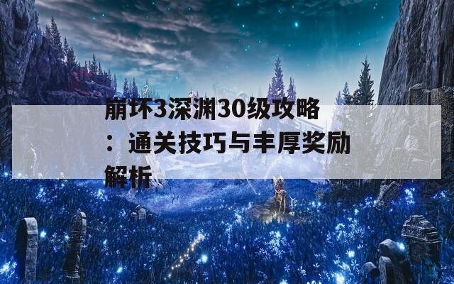 崩坏3深渊30级攻略：通关技巧与丰厚奖励解析