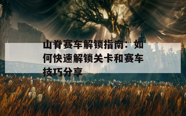 山脊赛车解锁指南：如何快速解锁关卡和赛车技巧分享