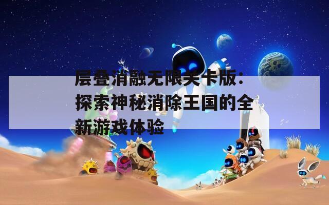 层叠消融无限关卡版：探索神秘消除王国的全新游戏体验