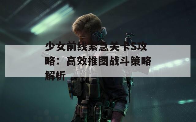 少女前线紧急关卡S攻略：高效推图战斗策略解析