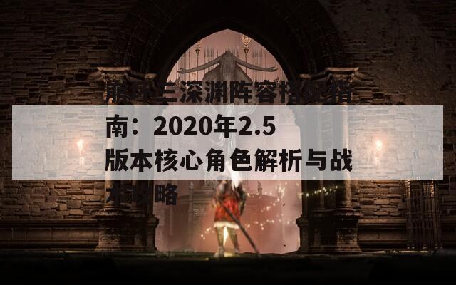 崩坏三深渊阵容搭配指南：2020年2.5版本核心角色解析与战术攻略
