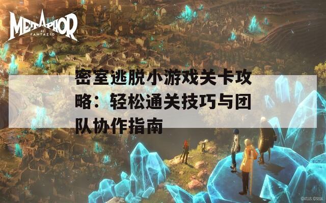 密室逃脱小游戏关卡攻略：轻松通关技巧与团队协作指南