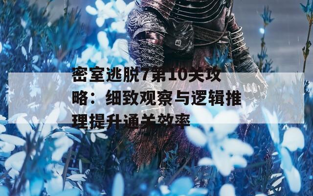 密室逃脱7第10关攻略：细致观察与逻辑推理提升通关效率