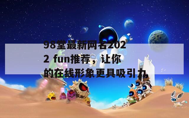 98堂最新网名2022 fun推荐，让你的在线形象更具吸引力