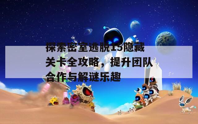 探索密室逃脱15隐藏关卡全攻略，提升团队合作与解谜乐趣