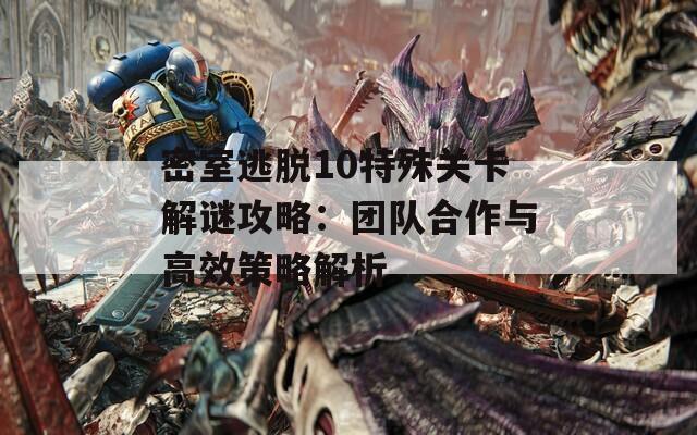 密室逃脱10特殊关卡解谜攻略：团队合作与高效策略解析