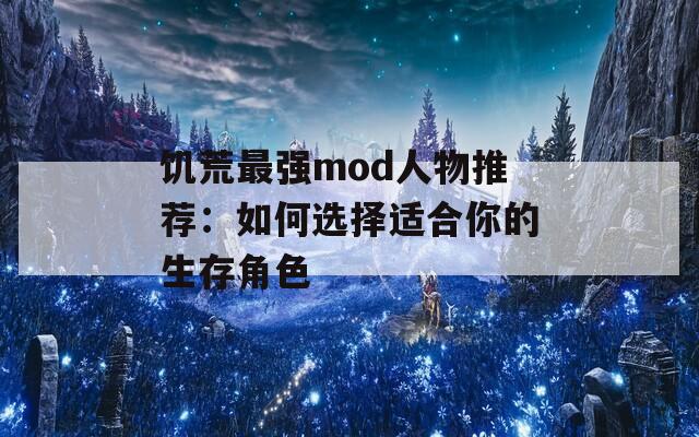 饥荒最强mod人物推荐：如何选择适合你的生存角色